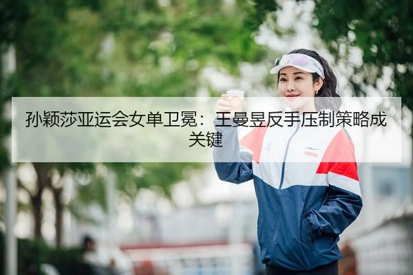 孙颖莎亚运会女单卫冕：王曼昱反手压制策略成关键