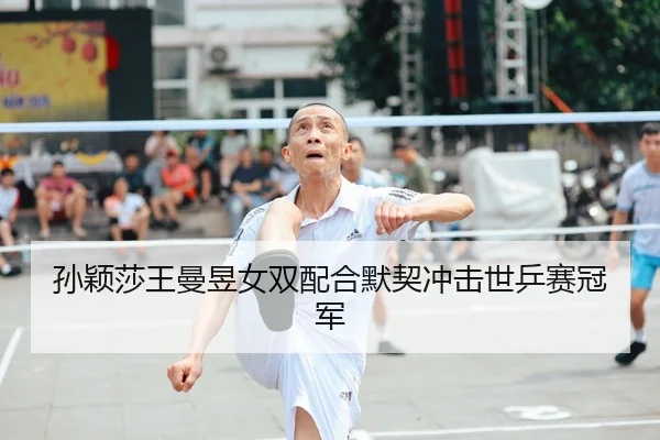 孙颖莎王曼昱女双配合默契冲击世乒赛冠军