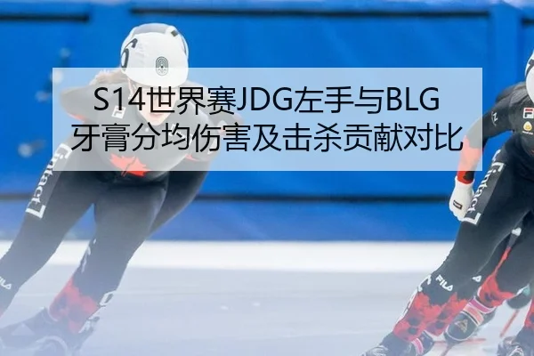 S14世界赛JDG左手与BLG牙膏分均伤害及击杀贡献对比