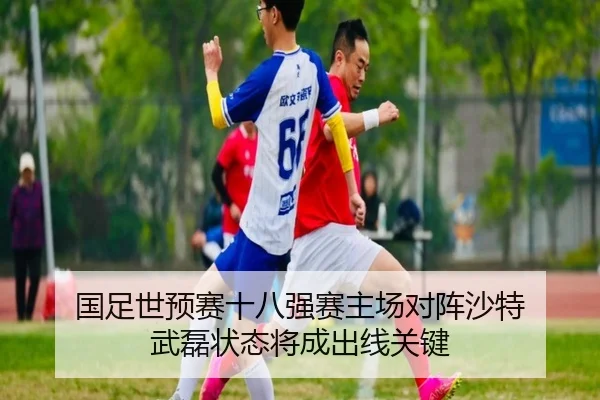 国足世预赛十八强赛主场对阵沙特 武磊状态将成出线关键