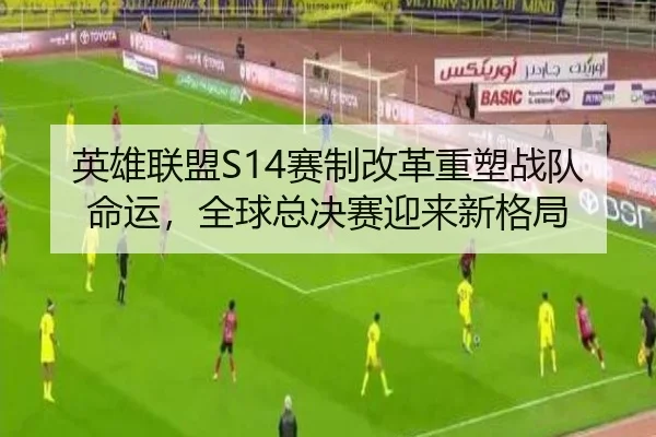 英雄联盟S14赛制改革重塑战队命运，全球总决赛迎来新格局