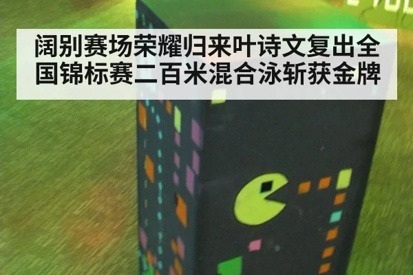 阔别赛场荣耀归来叶诗文复出全国锦标赛二百米混合泳斩获金牌