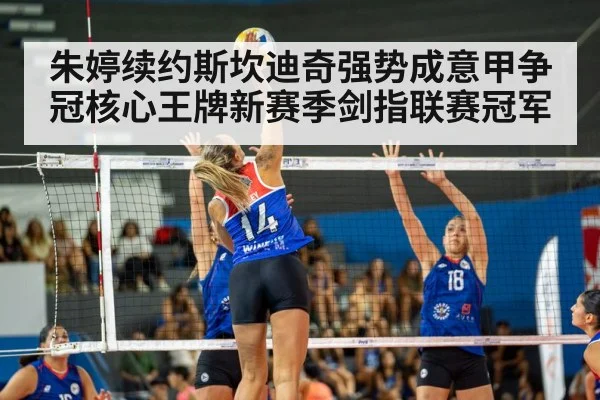 朱婷续约斯坎迪奇强势成意甲争冠核心王牌新赛季剑指联赛冠军