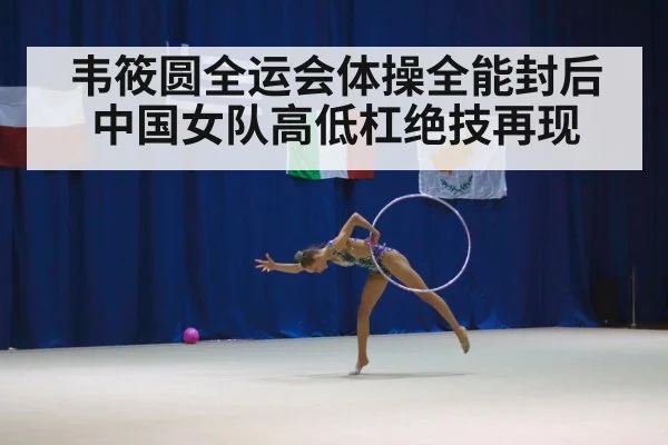 韦筱圆全运会体操全能封后 中国女队高低杠绝技再现